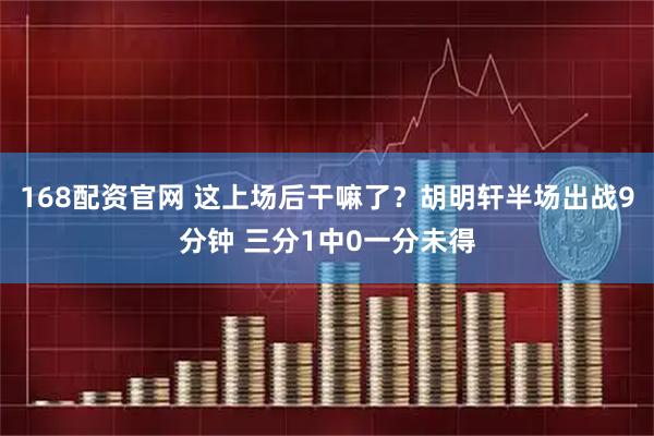 168配资官网 这上场后干嘛了？胡明轩半场出战9分钟 三分1中0一分未得