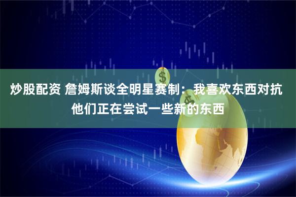 炒股配资 詹姆斯谈全明星赛制：我喜欢东西对抗 他们正在尝试一些新的东西