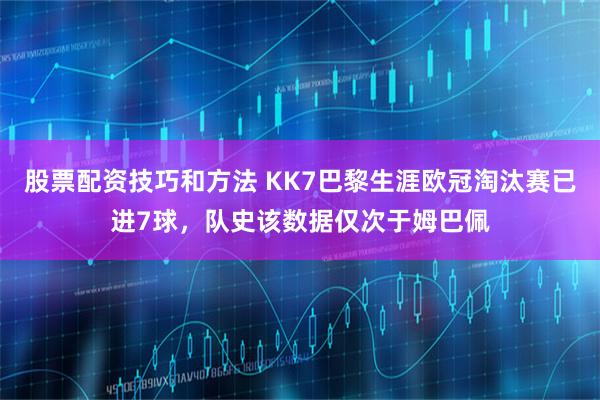 股票配资技巧和方法 KK7巴黎生涯欧冠淘汰赛已进7球，队史该数据仅次于姆巴佩