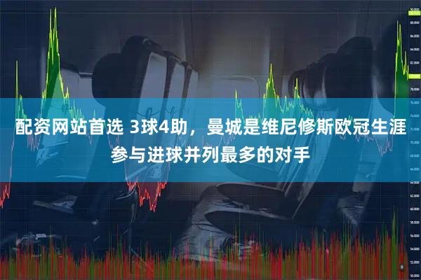 配资网站首选 3球4助，曼城是维尼修斯欧冠生涯参与进球并列最多的对手