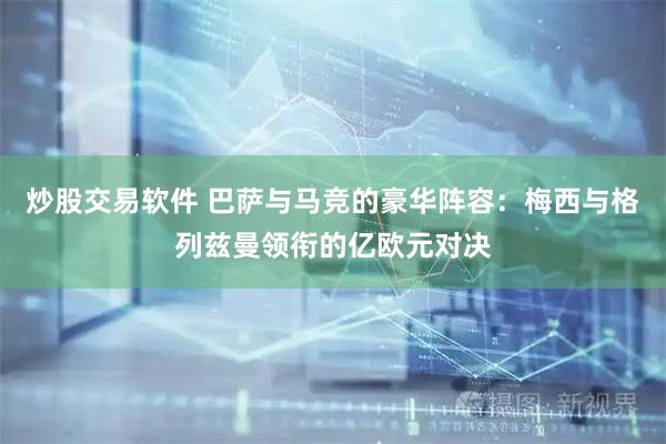 炒股交易软件 巴萨与马竞的豪华阵容：梅西与格列兹曼领衔的亿欧元对决
