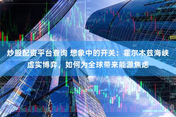 炒股配资平台查询 想象中的开关：霍尔木兹海峡虚实博弈，如何为全球带来能源焦虑
