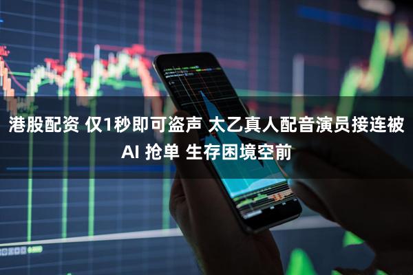 港股配资 仅1秒即可盗声 太乙真人配音演员接连被AI 抢单 生存困境空前