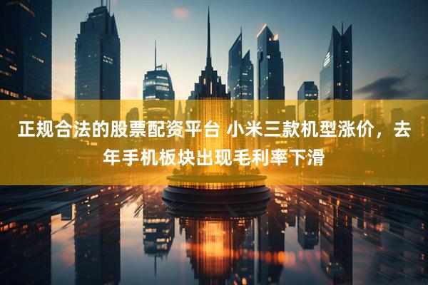 正规合法的股票配资平台 小米三款机型涨价，去年手机板块出现毛利率下滑