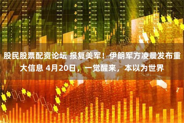 股民股票配资论坛 报复美军！伊朗军方凌晨发布重大信息 4月20日，一觉醒来，本以为世界