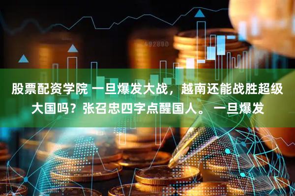 股票配资学院 一旦爆发大战，越南还能战胜超级大国吗？张召忠四字点醒国人。 一旦爆发