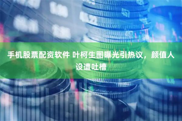 手机股票配资软件 叶柯生图曝光引热议，颜值人设遭吐槽