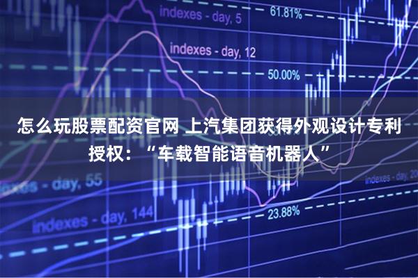 怎么玩股票配资官网 上汽集团获得外观设计专利授权：“车载智能语音机器人”