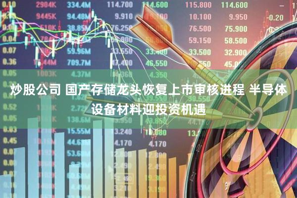 炒股公司 国产存储龙头恢复上市审核进程 半导体设备材料迎投资机遇