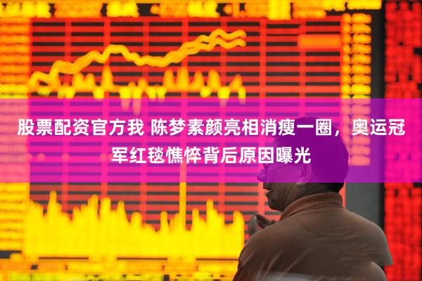 股票配资官方我 陈梦素颜亮相消瘦一圈，奥运冠军红毯憔悴背后原因曝光