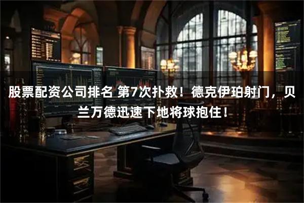 股票配资公司排名 第7次扑救！德克伊珀射门，贝兰万德迅速下地将球抱住！
