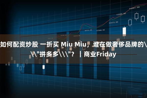 如何配资炒股 一折买 Miu Miu，谁在做奢侈品牌的\＂拼多多\＂？｜商业Friday