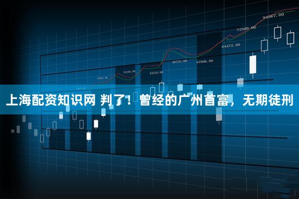 上海配资知识网 判了！曾经的广州首富，无期徒刑
