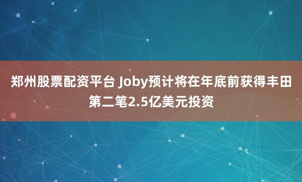 郑州股票配资平台 Joby预计将在年底前获得丰田第二笔2.5亿美元投资