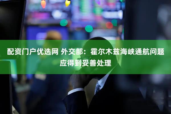 配资门户优选网 外交部：霍尔木兹海峡通航问题应得到妥善处理