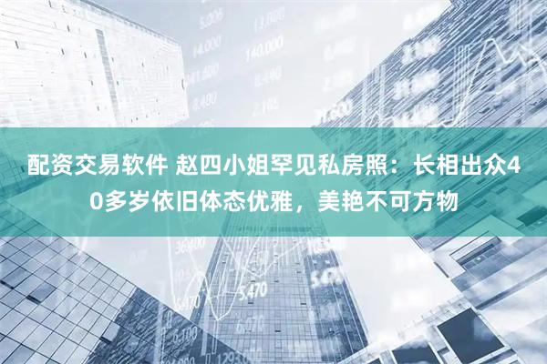配资交易软件 赵四小姐罕见私房照：长相出众40多岁依旧体态优雅，美艳不可方物