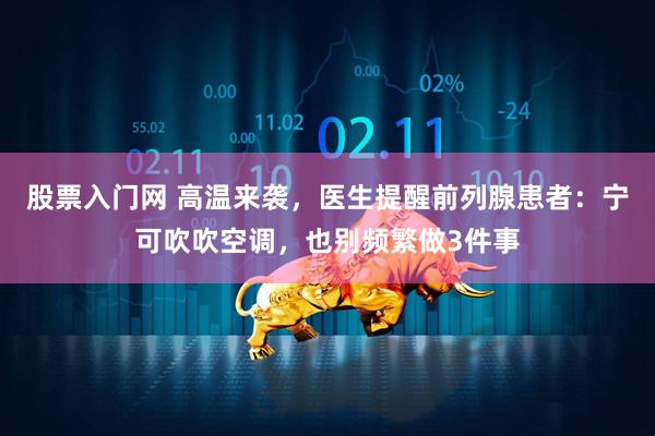 股票入门网 高温来袭，医生提醒前列腺患者：宁可吹吹空调，也别频繁做3件事