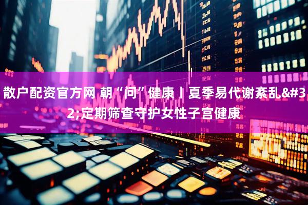 散户配资官方网 朝“问”健康丨夏季易代谢紊乱 定期筛查守护女性子宫健康