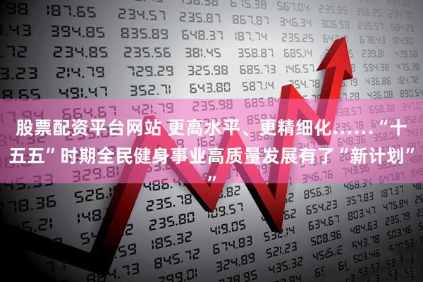 股票配资平台网站 更高水平、更精细化……“十五五”时期全民健身事业高质量发展有了“新计划”