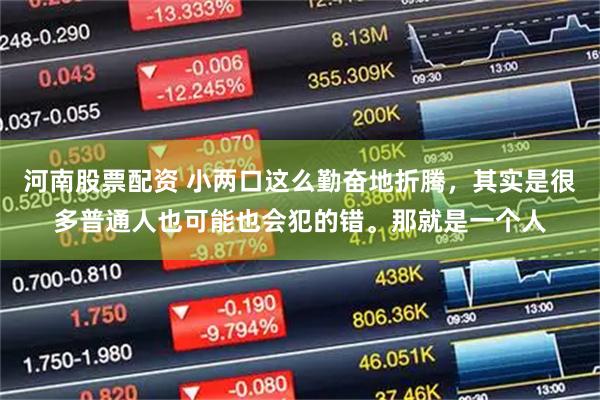 河南股票配资 小两口这么勤奋地折腾，其实是很多普通人也可能也会犯的错。那就是一个人