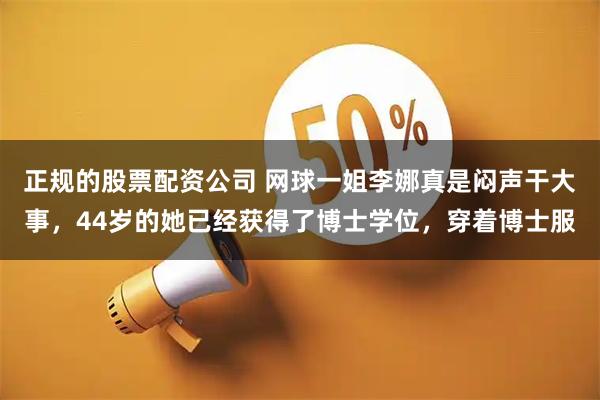 正规的股票配资公司 网球一姐李娜真是闷声干大事，44岁的她已经获得了博士学位，穿着博士服