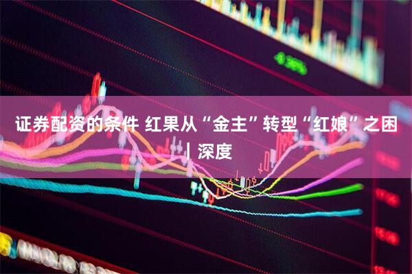 证券配资的条件 红果从“金主”转型“红娘”之困｜深度