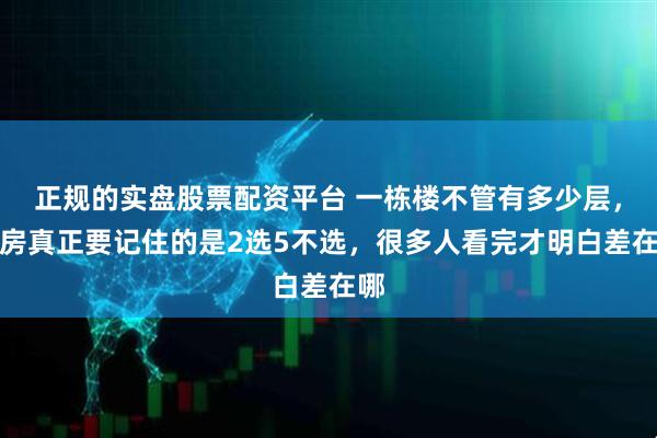 正规的实盘股票配资平台 一栋楼不管有多少层，挑房真正要记住的是2选5不选，很多人看完才明白差在哪